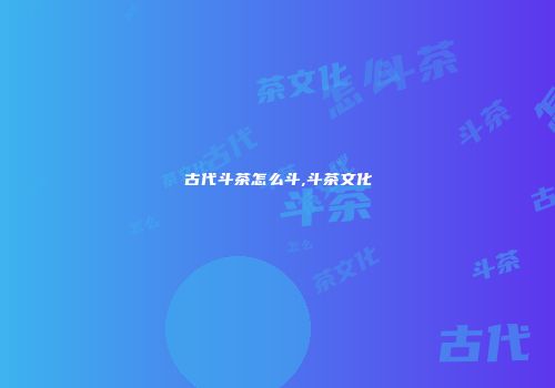 古代斗茶怎么斗,斗茶文化