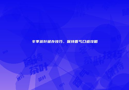 冬季茶叶储存技巧，保持香气口感攻略