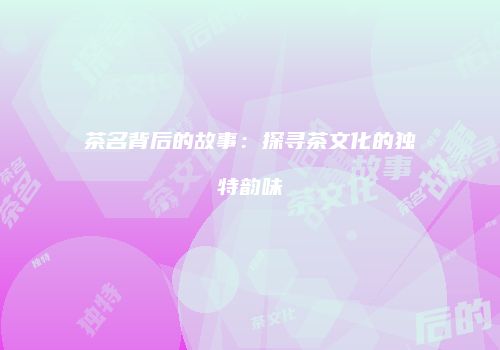 茶名背后的故事：探寻茶文化的独特韵味