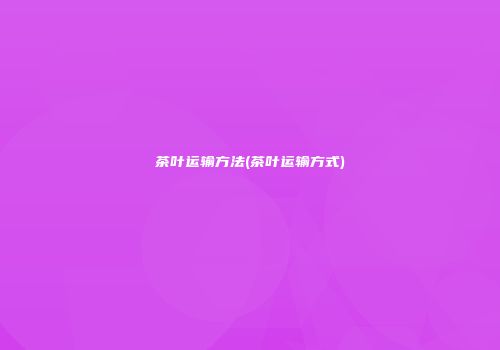 茶叶运输方法(茶叶运输方式)