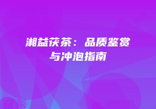 湘益茯茶：品质鉴赏与冲泡指南