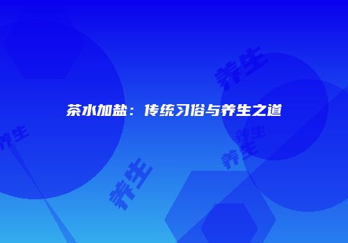 茶水加盐：传统习俗与养生之道