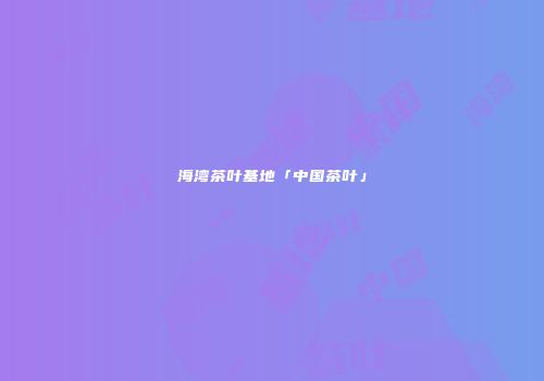 海湾茶叶基地「中国茶叶」