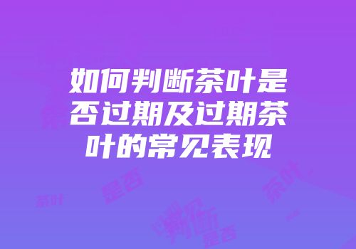 如何判断茶叶是否过期及过期茶叶的常见表现