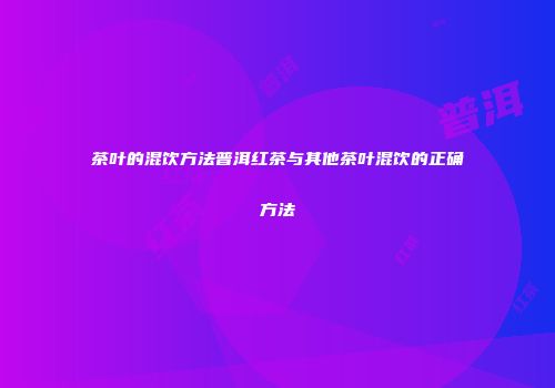 茶叶的混饮方法普洱红茶与其他茶叶混饮的正确方法