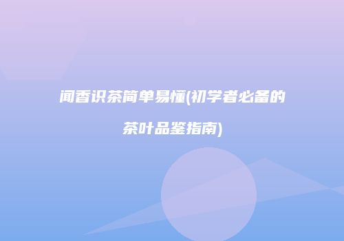 闻香识茶简单易懂(初学者必备的茶叶品鉴指南)