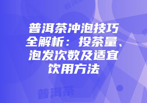 普洱茶冲泡技巧全解析：投茶量、泡发次数及适宜饮用方法