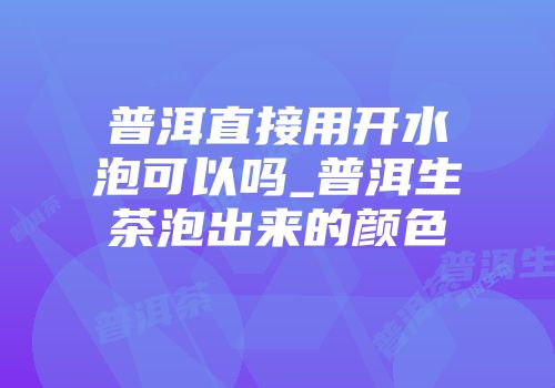 普洱直接用开水泡可以吗_普洱生茶泡出来的颜色