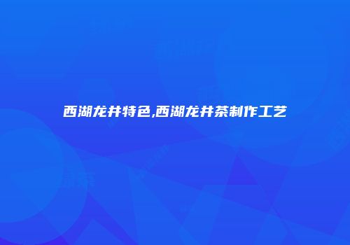 西湖龙井特色,西湖龙井茶制作工艺
