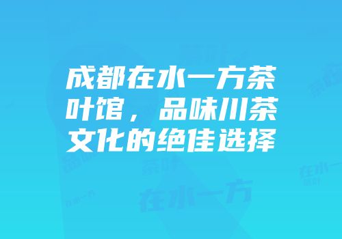 成都在水一方茶叶馆，品味川茶文化的绝佳选择