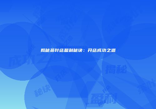 揭秘茶叶店盈利秘诀：开店成功之道