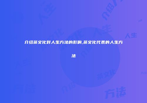 介绍茶文化对人生方法的影响,茶文化代表的人生方法