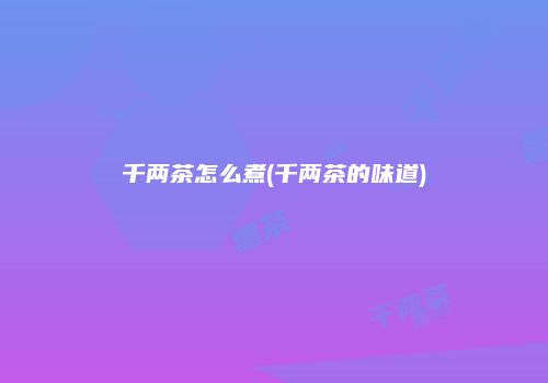 千两茶怎么煮(千两茶的味道)