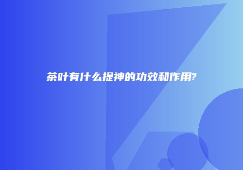 茶叶有什么提神的功效和作用?
