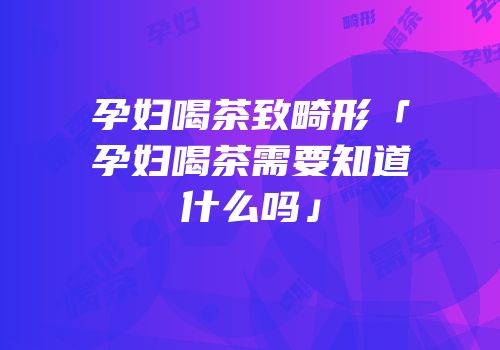 孕妇喝茶致畸形「孕妇喝茶需要知道什么吗」