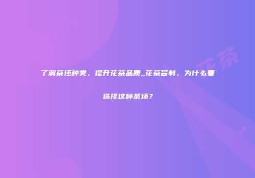了解茶坯种类，提升花茶品质_花茶窨制，为什么要选择这种茶坯？