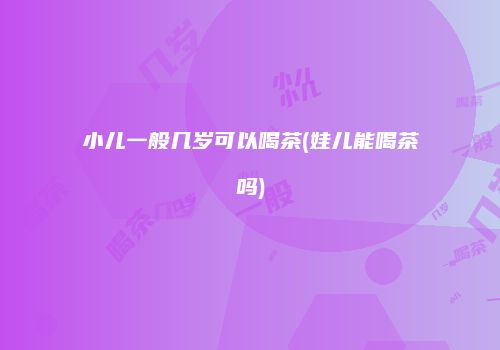 小儿一般几岁可以喝茶(娃儿能喝茶吗)
