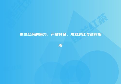 锡兰红茶的魅力：产地特色、功效对比与选购指南