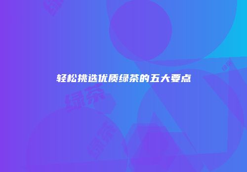 轻松挑选优质绿茶的五大要点