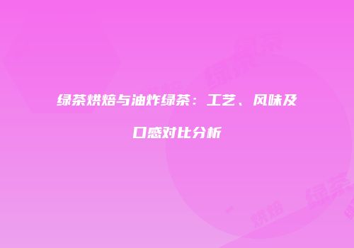 绿茶烘焙与油炸绿茶：工艺、风味及口感对比分析