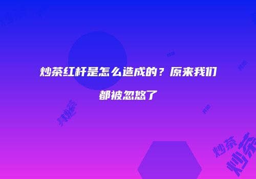 炒茶红杆是怎么造成的？原来我们都被忽悠了