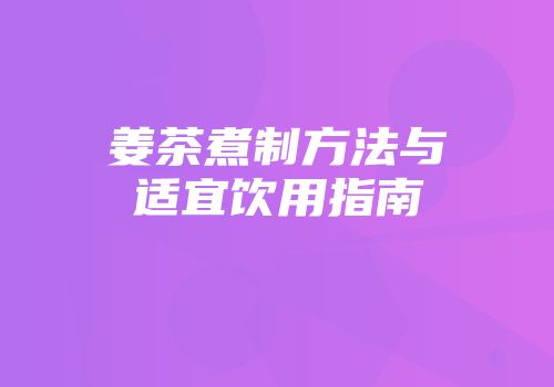 姜茶煮制方法与适宜饮用指南