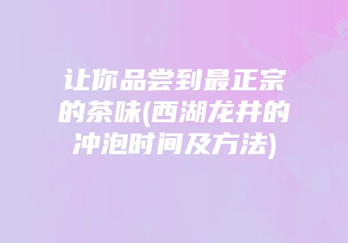 让你品尝到最正宗的茶味(西湖龙井的冲泡时间及方法)