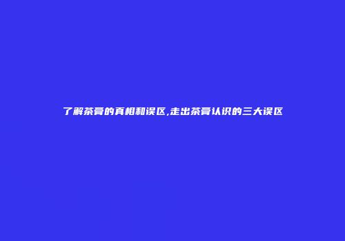 了解茶膏的真相和误区,走出茶膏认识的三大误区