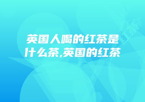 英国人喝的红茶是什么茶,英国的红茶