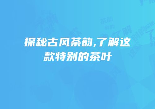 探秘古风茶韵,了解这款特别的茶叶