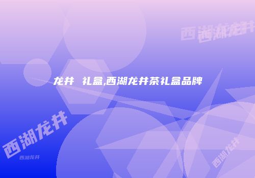 龙井 礼盒,西湖龙井茶礼盒品牌