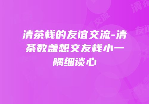 清茶栈的友谊交流-清茶数盏想交友栈小一隅细谈心