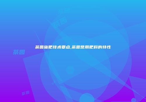 茶园施肥技术要点,茶园常用肥料的特性