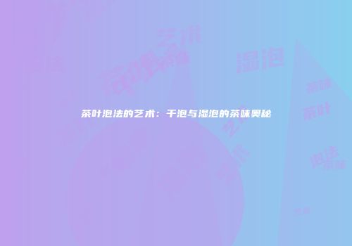 茶叶泡法的艺术：干泡与湿泡的茶味奥秘