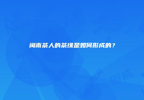闽南茶人的茶缘是如何形成的？