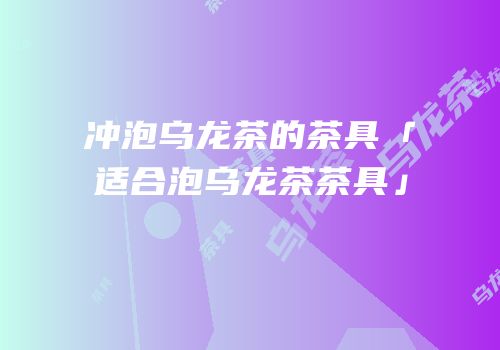 冲泡乌龙茶的茶具「适合泡乌龙茶茶具」