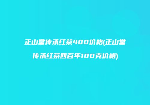 正山堂传承红茶400价格(正山堂传承红茶四百年100克价格)