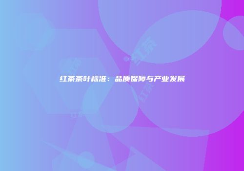 红茶茶叶标准：品质保障与产业发展