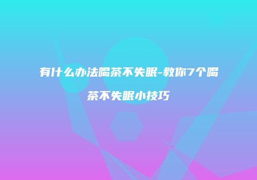 有什么办法喝茶不失眠-教你7个喝茶不失眠小技巧