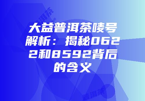 大益普洱茶唛号解析：揭秘0622和8592背后的含义