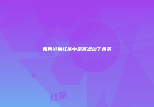 如何辨别红茶中是否添加了色素