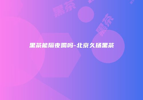 黑茶能隔夜喝吗-北京久扬黑茶