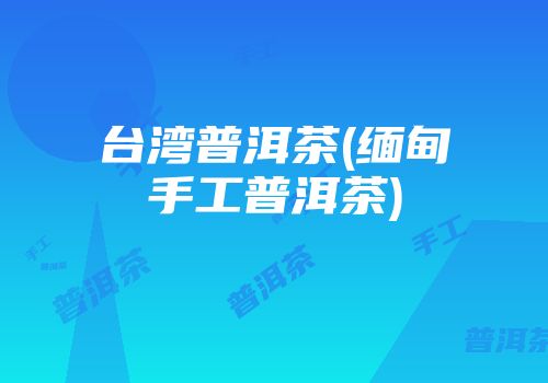 台湾普洱茶(缅甸手工普洱茶)