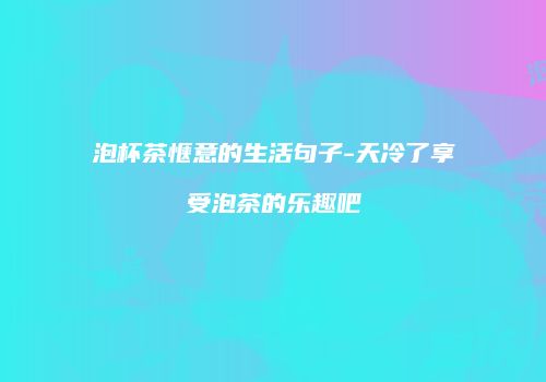 泡杯茶惬意的生活句子-天冷了享受泡茶的乐趣吧