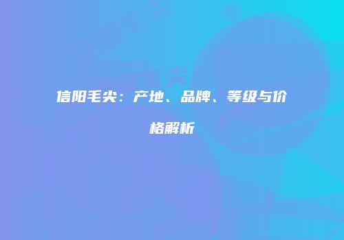 信阳毛尖：产地、品牌、等级与价格解析