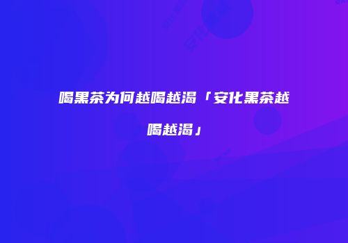 喝黑茶为何越喝越渴「安化黑茶越喝越渴」