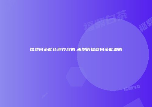 福鼎白茶能长期存放吗,来例假福鼎白茶能喝吗
