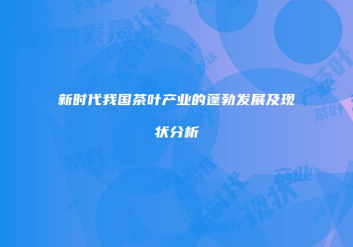 新时代我国茶叶产业的蓬勃发展及现状分析