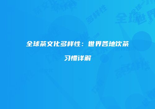 全球茶文化多样性：世界各地饮茶习惯详解