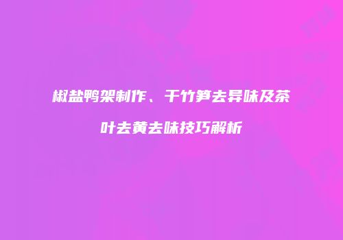 椒盐鸭架制作、干竹笋去异味及茶叶去黄去味技巧解析